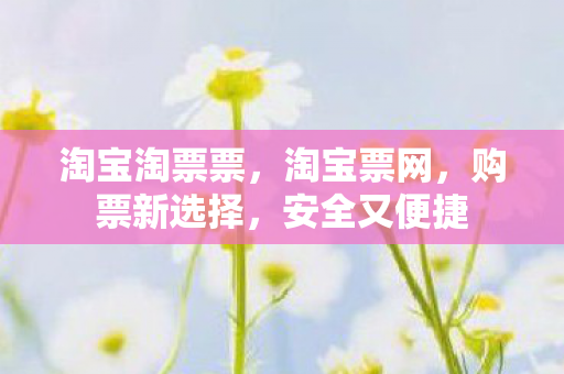 淘宝淘票票，淘宝票网，购票新选择，安全又便捷