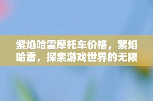 紫焰哈雷摩托车价格，紫焰哈雷，探索游戏世界的无限可能