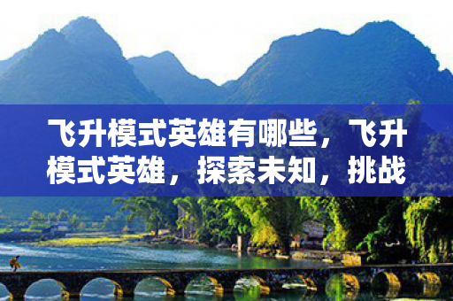 飞升模式英雄有哪些,飞升模式英雄,探索未知,挑战极限 飞升模式英雄有哪些,飞升模式英雄,探索未知,挑战极限
