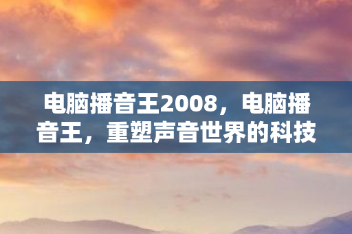 电脑播音王2008,电脑播音王,重塑声音世界的科技先锋 电脑播音王2008,电脑播音王,重塑声音世界的科技先锋