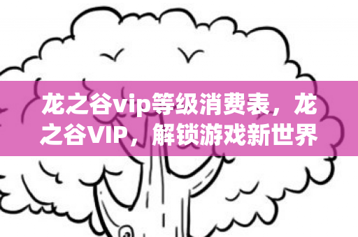 龙之谷vip等级消费表,龙之谷VIP,解锁游戏新世界的钥匙 龙之谷vip等级消费表,龙之谷VIP,解锁游戏新世界的钥匙