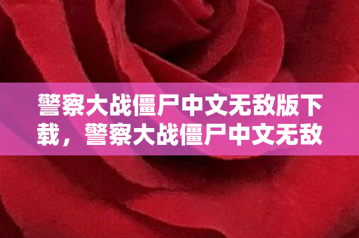 警察大战僵尸中文无敌版下载,警察大战僵尸中文无敌版,挑战与乐趣并存 警察大战僵尸中文无敌版下载,警察大战僵尸中文无敌版,挑战与乐趣并存