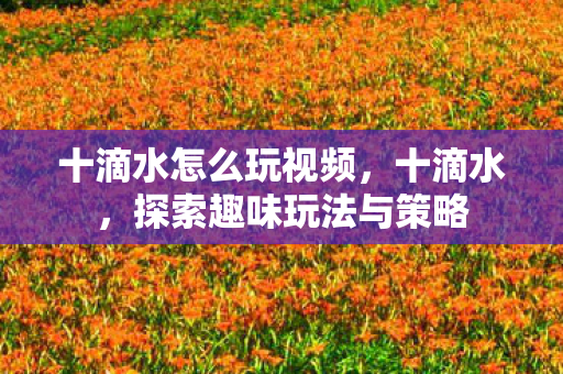 十滴水怎么玩视频,十滴水,探索趣味玩法与策略 十滴水怎么玩视频,十滴水,探索趣味玩法与策略