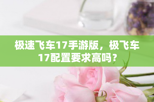 极速飞车17手游版，极飞车17配置要求高吗？