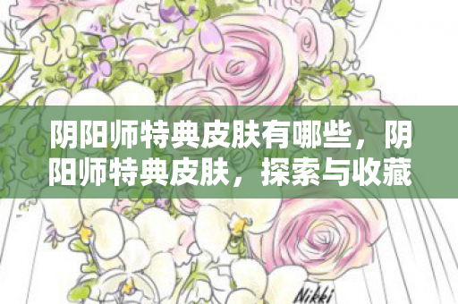 阴阳师特典皮肤有哪些,阴阳师特典皮肤,探索与收藏的美学之旅 阴阳师特典皮肤有哪些,阴阳师特典皮肤,探索与收藏的美学之旅