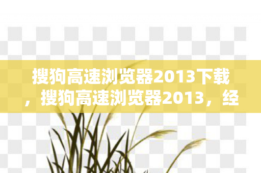 搜狗高速浏览器2013下载,搜狗高速浏览器2013,经典重现,极速体验 搜狗高速浏览器2013下载,搜狗高速浏览器2013,经典重现,极速体验