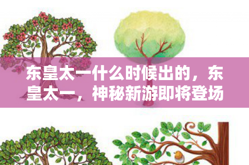 东皇太一什么时候出的，东皇太一，神秘新游即将登场