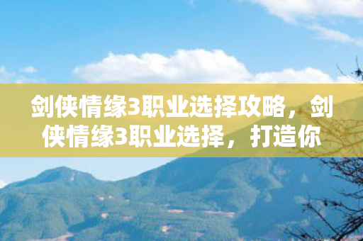 剑侠情缘3职业选择攻略,剑侠情缘3职业选择,打造你的江湖传奇 剑侠情缘3职业选择攻略,剑侠情缘3职业选择,打造你的江湖传奇