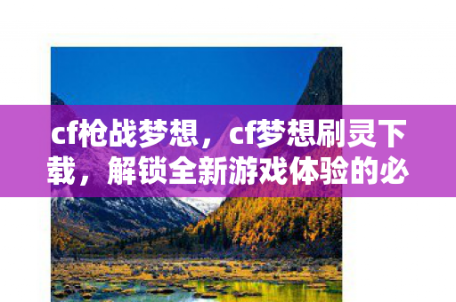 cf枪战梦想，cf梦想刷灵下载，解锁全新游戏体验的必备神器