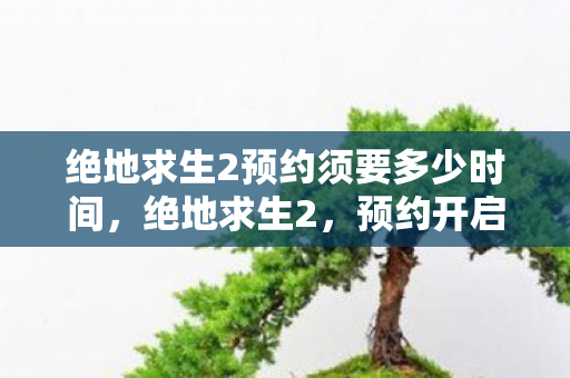 绝地求生2预约须要多少时间，绝地求生2，预约开启，全新战场等你来战