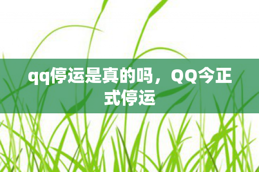 qq停运是真的吗，QQ今正式停运