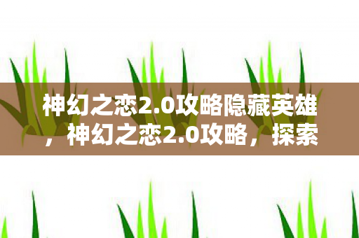 神幻之恋2.0攻略隐藏英雄，神幻之恋2.0攻略，探索未知，征服挑战