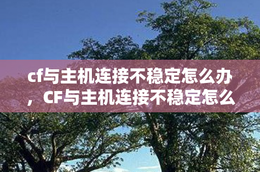 cf与主机连接不稳定怎么办，CF与主机连接不稳定怎么办？