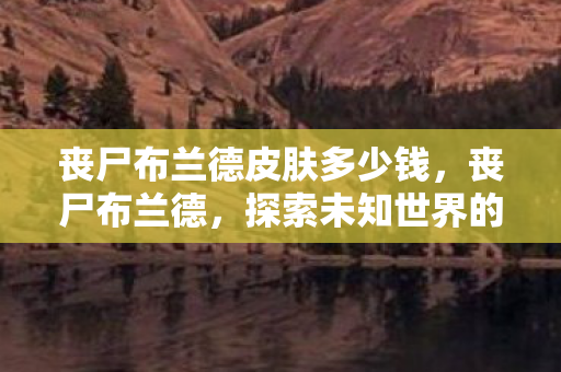 丧尸布兰德皮肤多少钱，丧尸布兰德，探索未知世界的生存挑战