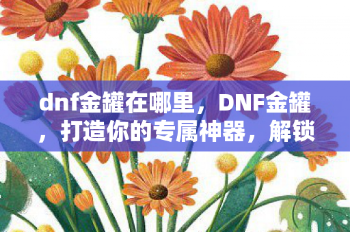 dnf金罐在哪里，DNF金罐，打造你的专属神器，解锁游戏新境界