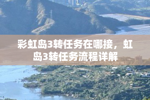 彩虹岛3转任务在哪接，虹岛3转任务流程详解