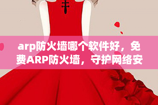 arp防火墙哪个软件好,免费ARP防火墙,守护网络安全的重要防线 arp防火墙哪个软件好,免费ARP防火墙,守护网络安全的重要防线