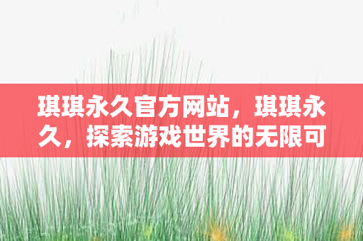 琪琪永久官方网站，琪琪永久，探索游戏世界的无限可能