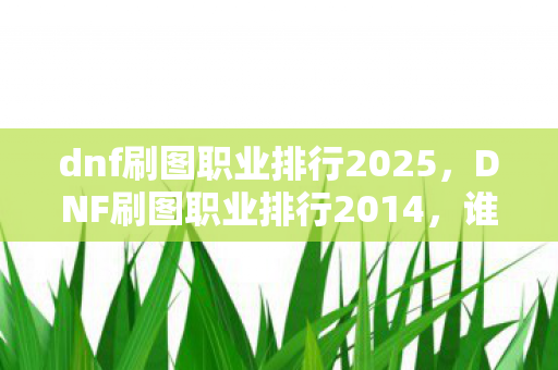 dnf刷图职业排行2025,DNF刷图职业排行2014,谁才是地下城与勇士中的刷图之王? dnf刷图职业排行2025,DNF刷图职业排行2014,谁才是地下城与勇士中的刷图之王?