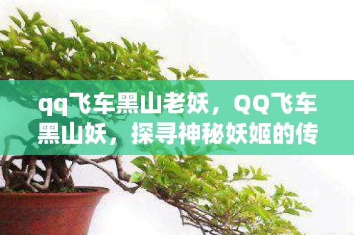 qq飞车黑山老妖,QQ飞车黑山妖,探寻神秘妖姬的传奇之旅 qq飞车黑山老妖,QQ飞车黑山妖,探寻神秘妖姬的传奇之旅