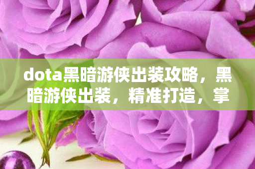 dota黑暗游侠出装攻略,黑暗游侠出装,精准打造,掌控战局 dota黑暗游侠出装攻略,黑暗游侠出装,精准打造,掌控战局