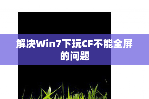 解决Win7下玩CF不能全屏的问题 解决Win7下玩CF不能全屏的问题
