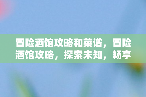 冒险酒馆攻略和菜谱,冒险酒馆攻略,探索未知,畅享游戏乐趣 冒险酒馆攻略和菜谱,冒险酒馆攻略,探索未知,畅享游戏乐趣