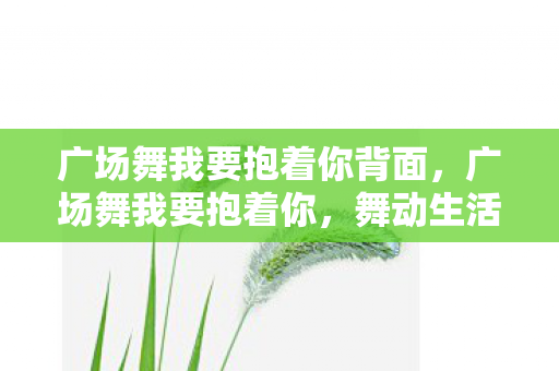 广场舞我要抱着你背面,广场舞我要抱着你,舞动生活的快乐旋律 广场舞我要抱着你背面,广场舞我要抱着你,舞动生活的快乐旋律