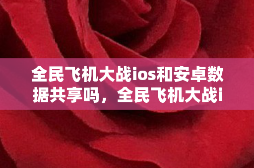 全民飞机大战ios和安卓数据共享吗，全民飞机大战iOS，畅游云端，尽享飞行乐趣