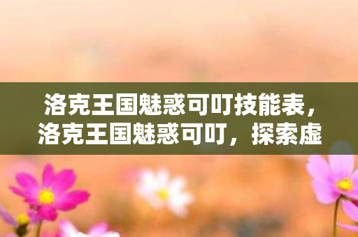 洛克王国魅惑可叮技能表,洛克王国魅惑可叮,探索虚拟世界的奇妙之旅 洛克王国魅惑可叮技能表,洛克王国魅惑可叮,探索虚拟世界的奇妙之旅