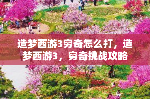 造梦西游3穷奇怎么打，造梦西游3，穷奇挑战攻略
