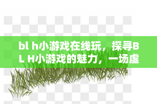 bl h小游戏在线玩,探寻BL H小游戏的魅力,一场虚拟世界的冒险之旅 bl h小游戏在线玩,探寻BL H小游戏的魅力,一场虚拟世界的冒险之旅