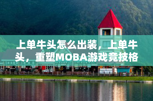 上单牛头怎么出装,上单牛头,重塑MOBA游戏竞技格局的传奇英雄 上单牛头怎么出装,上单牛头,重塑MOBA游戏竞技格局的传奇英雄
