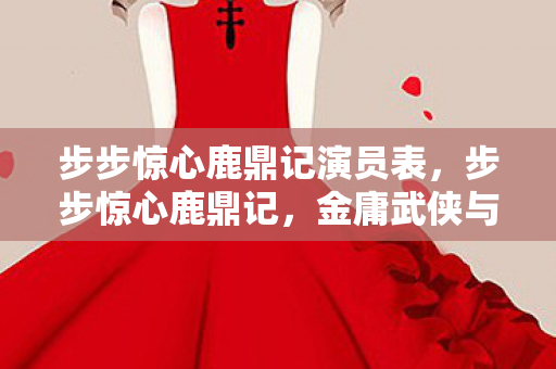 步步惊心鹿鼎记演员表,步步惊心鹿鼎记,金庸武侠与清宫剧的经典融合 步步惊心鹿鼎记演员表,步步惊心鹿鼎记,金庸武侠与清宫剧的经典融合