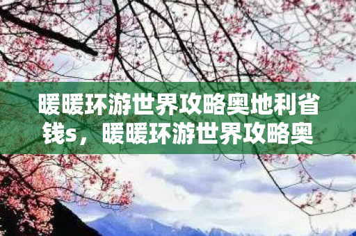 暖暖环游世界攻略奥地利省钱s,暖暖环游世界攻略奥地利 暖暖环游世界攻略奥地利省钱s,暖暖环游世界攻略奥地利
