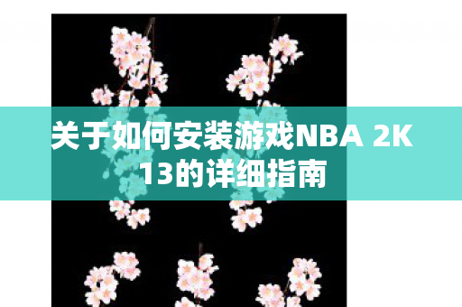 关于如何安装游戏NBA 2K13的详细指南 关于如何安装游戏NBA 2K13的详细指南