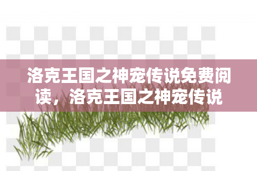 洛克王国之神宠传说免费阅读,洛克王国之神宠传说 洛克王国之神宠传说免费阅读,洛克王国之神宠传说