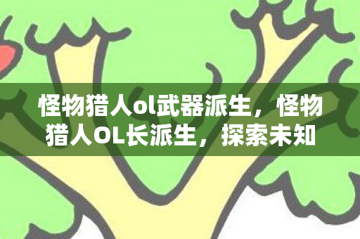 怪物猎人ol武器派生，怪物猎人OL长派生，探索未知，挑战极限