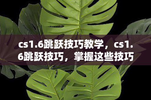cs1.6跳跃技巧教学,cs1.6跳跃技巧,掌握这些技巧,助你成为跳跃高手 cs1.6跳跃技巧教学,cs1.6跳跃技巧,掌握这些技巧,助你成为跳跃高手