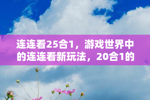 连连看25合1,游戏世界中的连连看新玩法,20合1的奇妙探索 连连看25合1,游戏世界中的连连看新玩法,20合1的奇妙探索