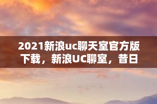 2021新浪uc聊天室官方版下载,新浪UC聊室,昔日网络社交的璀璨明珠 2021新浪uc聊天室官方版下载,新浪UC聊室,昔日网络社交的璀璨明珠