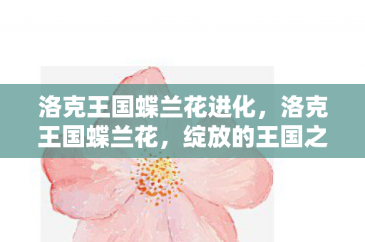 洛克王国蝶兰花进化,洛克王国蝶兰花,绽放的王国之花 洛克王国蝶兰花进化,洛克王国蝶兰花,绽放的王国之花