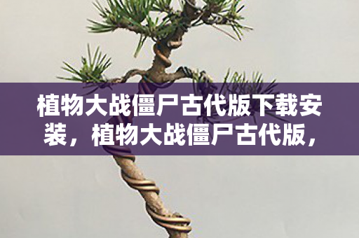 植物大战僵尸古代版下载安装,植物大战僵尸古代版,穿越时空的塔防奇兵 植物大战僵尸古代版下载安装,植物大战僵尸古代版,穿越时空的塔防奇兵