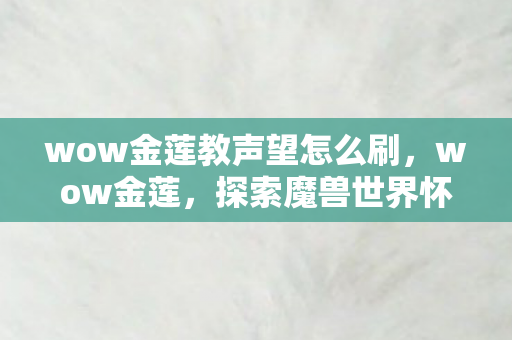wow金莲教声望怎么刷,wow金莲,探索魔兽世界怀旧服中的经典与情怀 wow金莲教声望怎么刷,wow金莲,探索魔兽世界怀旧服中的经典与情怀