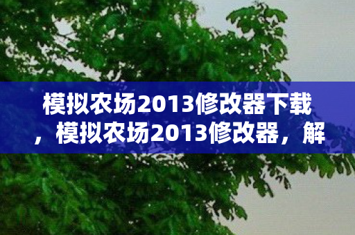 模拟农场2013修改器下载,模拟农场2013修改器,解锁无限可能的农业模拟体验 模拟农场2013修改器下载,模拟农场2013修改器,解锁无限可能的农业模拟体验