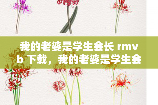 我的老婆是学生会长 rmvb 下载，我的老婆是学生会长无修版，青春与权力的交响曲