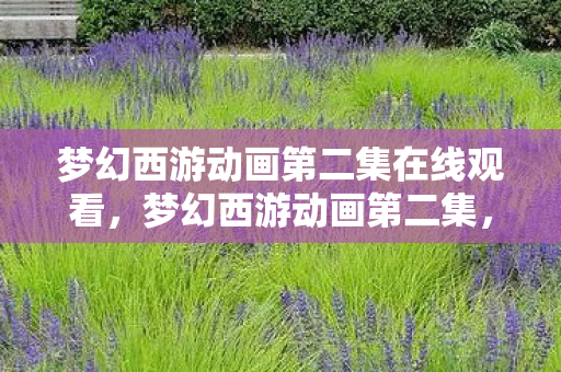 梦幻西游动画第二集在线观看,梦幻西游动画第二集,神秘新角色登场,剧情再掀波澜 梦幻西游动画第二集在线观看,梦幻西游动画第二集,神秘新角色登场,剧情再掀波澜