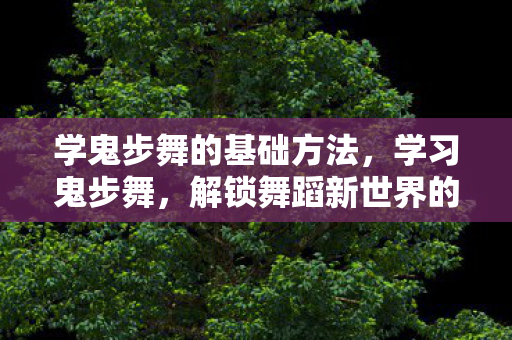 学鬼步舞的基础方法,学习鬼步舞,解锁舞蹈新世界的钥匙 学鬼步舞的基础方法,学习鬼步舞,解锁舞蹈新世界的钥匙