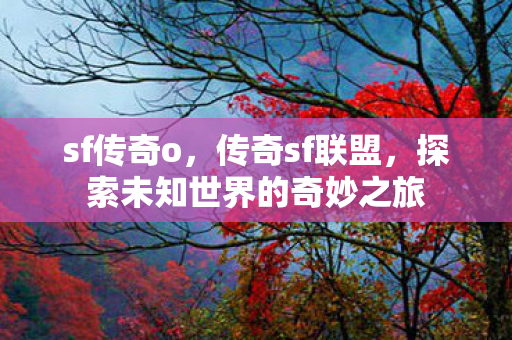 sf传奇o,传奇sf联盟,探索未知世界的奇妙之旅 sf传奇o,传奇sf联盟,探索未知世界的奇妙之旅