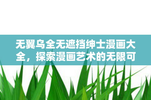 无翼乌全无遮挡绅士漫画大全,探索漫画艺术的无限可能 无翼乌全无遮挡绅士漫画大全,探索漫画艺术的无限可能